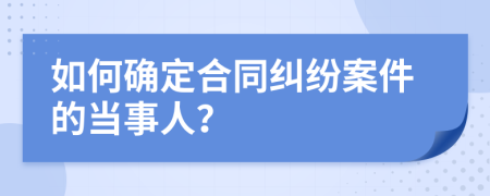 如何确定合同纠纷案件的当事人？