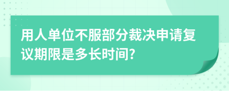 用人单位不服部分裁决申请复议期限是多长时间?