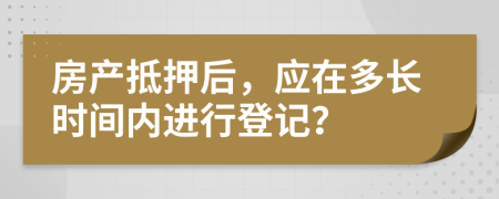 房产抵押后，应在多长时间内进行登记？