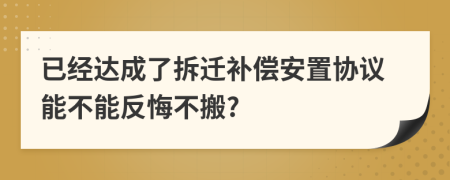 已经达成了拆迁补偿安置协议能不能反悔不搬?