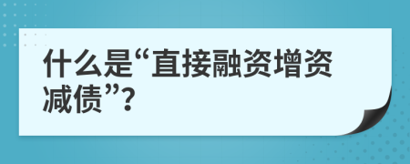 什么是“直接融资增资减债”？