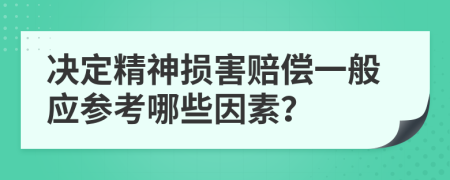 决定精神损害赔偿一般应参考哪些因素？