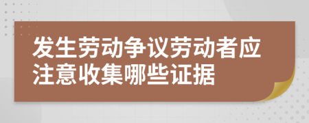 发生劳动争议劳动者应注意收集哪些证据