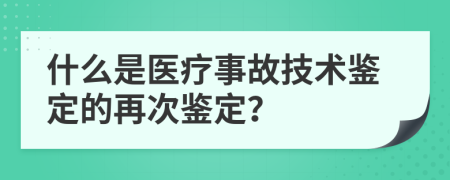 什么是医疗事故技术鉴定的再次鉴定？