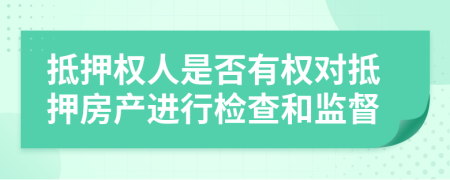 抵押权人是否有权对抵押房产进行检查和监督