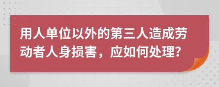 用人单位以外的第三人造成劳动者人身损害，应如何处理？