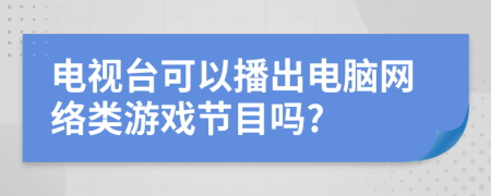 电视台可以播出电脑网络类游戏节目吗?