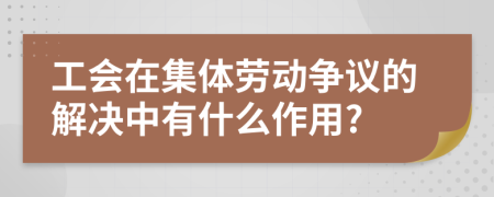 工会在集体劳动争议的解决中有什么作用?