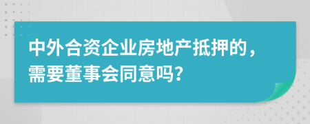 中外合资企业房地产抵押的，需要董事会同意吗？