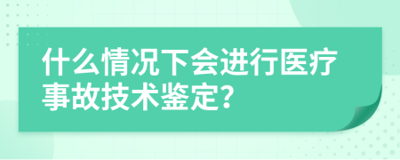什么情况下会进行医疗事故技术鉴定？