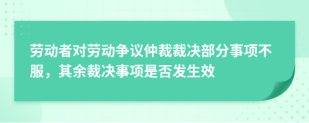 劳动者对劳动争议仲裁裁决部分事项不服，其余裁决事项是否发生效