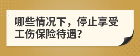 哪些情况下，停止享受工伤保险待遇？