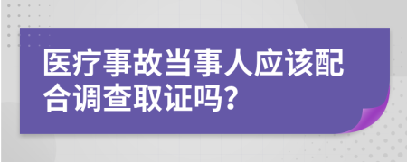 医疗事故当事人应该配合调查取证吗？