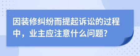 因装修纠纷而提起诉讼的过程中，业主应注意什么问题?