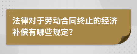 法律对于劳动合同终止的经济补偿有哪些规定？