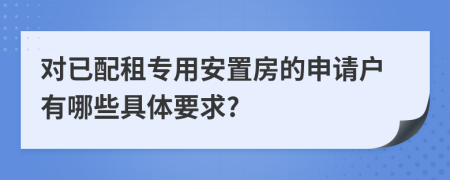 对已配租专用安置房的申请户有哪些具体要求?