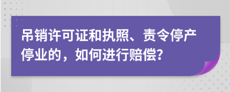 吊销许可证和执照、责令停产停业的，如何进行赔偿？