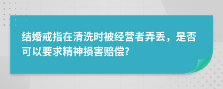 结婚戒指在清洗时被经营者弄丢，是否可以要求精神损害赔偿?