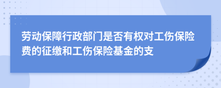 劳动保障行政部门是否有权对工伤保险费的征缴和工伤保险基金的支