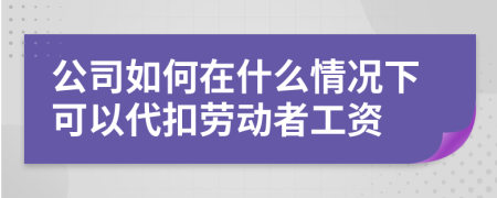 公司如何在什么情况下可以代扣劳动者工资