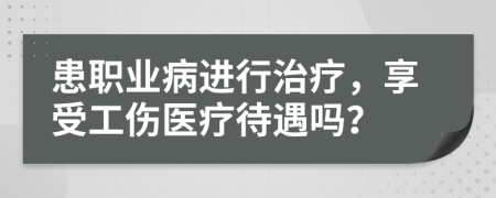 患职业病进行治疗，享受工伤医疗待遇吗？