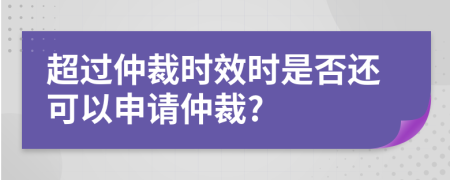 超过仲裁时效时是否还可以申请仲裁?