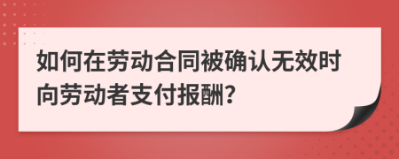 如何在劳动合同被确认无效时向劳动者支付报酬？