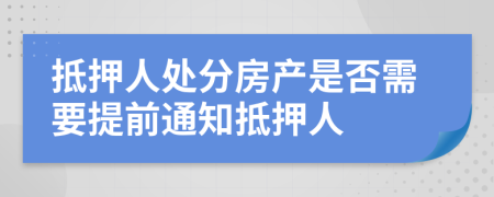 抵押人处分房产是否需要提前通知抵押人