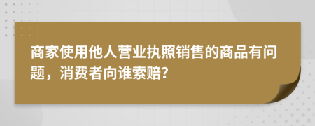 商家使用他人营业执照销售的商品有问题，消费者向谁索赔？