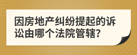 因房地产纠纷提起的诉讼由哪个法院管辖？