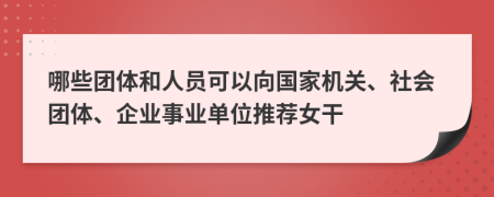 哪些团体和人员可以向国家机关、社会团体、企业事业单位推荐女干
