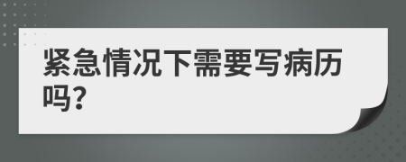 紧急情况下需要写病历吗？