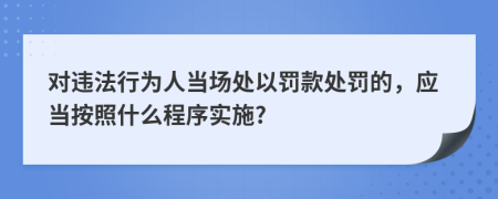 对违法行为人当场处以罚款处罚的，应当按照什么程序实施?