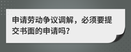 申请劳动争议调解，必须要提交书面的申请吗？