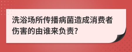 洗浴场所传播病菌造成消费者伤害的由谁来负责?