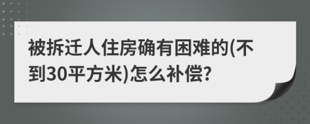 被拆迁人住房确有困难的(不到30平方米)怎么补偿?