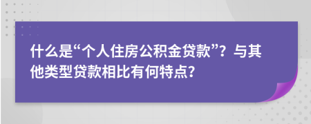 什么是“个人住房公积金贷款”？与其他类型贷款相比有何特点？