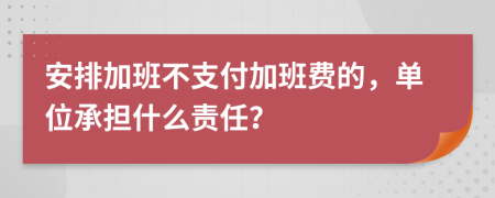 安排加班不支付加班费的，单位承担什么责任？