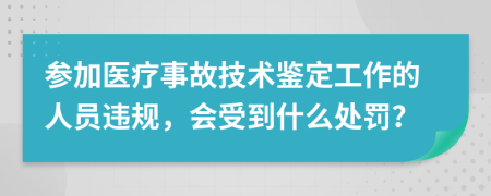 参加医疗事故技术鉴定工作的人员违规，会受到什么处罚？