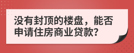 没有封顶的楼盘，能否申请住房商业贷款？