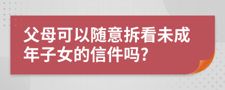 父母可以随意拆看未成年子女的信件吗?