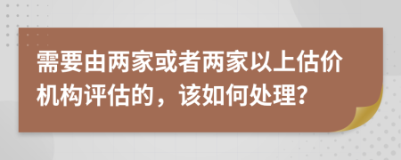 需要由两家或者两家以上估价机构评估的，该如何处理？