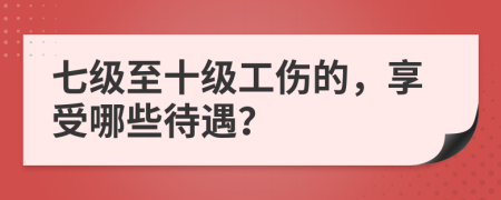 七级至十级工伤的，享受哪些待遇？