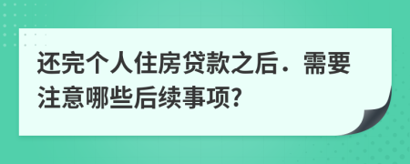 还完个人住房贷款之后．需要注意哪些后续事项?