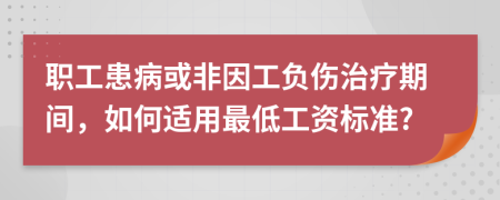 职工患病或非因工负伤治疗期间，如何适用最低工资标准?