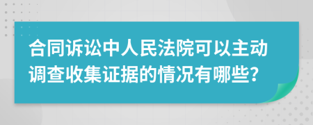 合同诉讼中人民法院可以主动调查收集证据的情况有哪些？