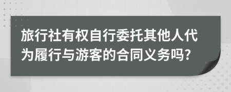 旅行社有权自行委托其他人代为履行与游客的合同义务吗?