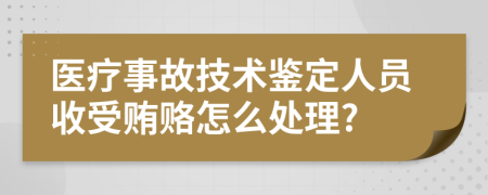 医疗事故技术鉴定人员收受贿赂怎么处理?