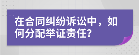 在合同纠纷诉讼中，如何分配举证责任？