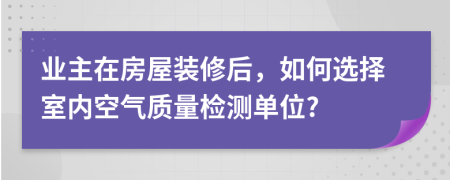 业主在房屋装修后，如何选择室内空气质量检测单位?